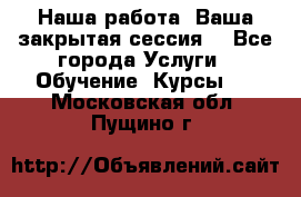 Наша работа- Ваша закрытая сессия! - Все города Услуги » Обучение. Курсы   . Московская обл.,Пущино г.